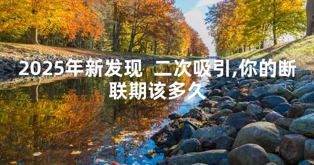 2025年新发现  二次吸引,你的断联期该多久